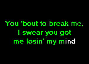 You 'bout to break me,

I swear you got
me losin' my mind