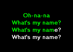 Oh-na-na
What's my name?

What's my name?
What's my name?