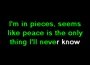 I'm in pieces, seems

like peace is the only
thing I'll never know