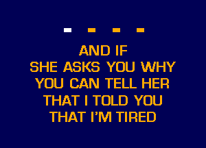 AND IF
SHE ASKS YOU WHY
YOU CAN TELL HER
THAT I TOLD YOU
THAT PM TIRED