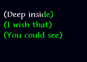 (Deep inside)
(I wish that)

(You could see)