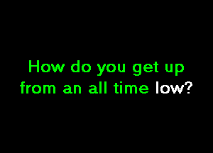 How do you get up

from an all time low?