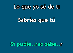 Lo que yo 5?) de ti

Sabrias que till

51' pudie..ras sabe..r