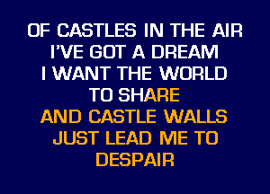 OF CASTLES IN THE AIR
I'VE GOT A DREAM
I WANT THE WORLD
TO SHARE
AND CASTLE WALLS
JUST LEAD ME TO
DESPAIR