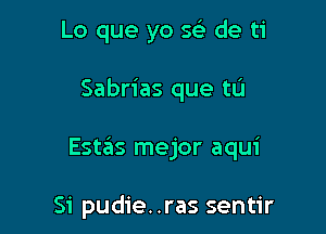 Lo que yo 5?) de ti

Sabrias que tu

Est6s mejor aqui

Si pudie..ras sentir