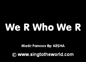 We R Wham We R

Made Famous Br. KESHA

(z) www.singtotheworld.com