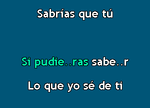 Sabrias que tL'I

Si pudie..ras sabe..r

Lo que yo 5 de ti