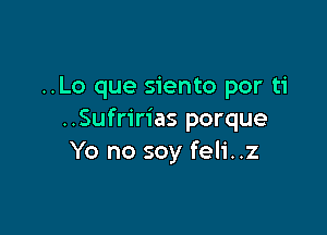 ..Lo que siento por ti

..Sufririas porque
Yo no soy feli..z