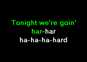 Tonight we're goin'

hanhar
ha-ha-ha-hard