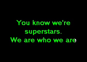 You know we're

superstars.
We are who we are