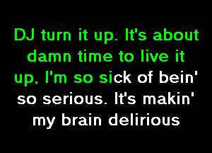 DJ turn it up. It's about
damn time to live it
up, I'm so sick of bein'
so serious. It's makin'
my brain delirious
