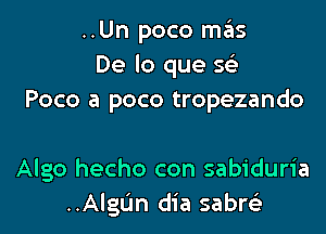 ..Un poco m3
De lo que 5
Poco a poco tropezando

Algo hecho con sabiduria
..AlgLin dia sabrci