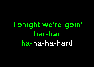 Tonight we're goin'

hanhar
ha-ha-ha-hard