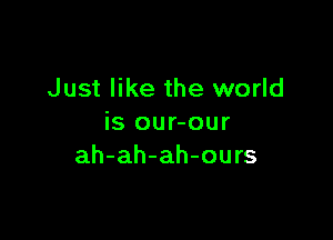 Just like the world

is our-our
ah-ah-ah-ours
