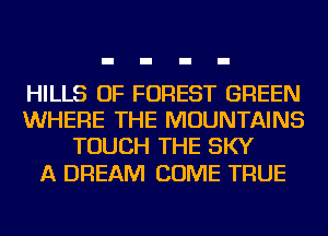 HILLS OF FOREST GREEN
WHERE THE MOUNTAINS
TOUCH THE SKY

A DREAM COME TRUE