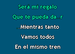 SerzEI mi regalo

Que te pueda da..r
..Mientras tanto
Vamos todos

En el mismo tren