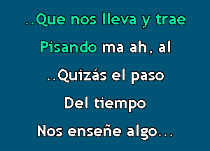 ..Que nos lleva y trae

Pisando ma ah, al

..Qu1'za3is el paso

Del tiempo

Nos enserie algo. ..