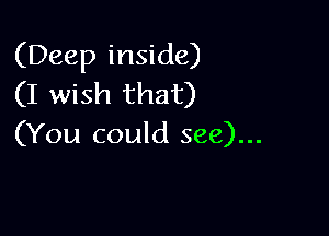 (Deep inside)
(I wish that)

(You could see)...