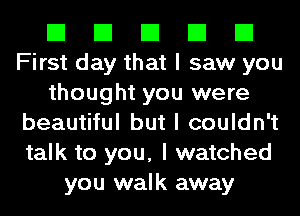 El El El El El
First day that I saw you
thought you were
beautiful but I couldn't
talk to you, I watched
you walk away