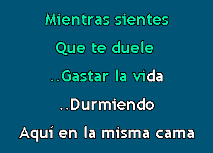 Mientras sientes
Que te duele
..Gastar la Vida

..Durmiendo

Aqui en la misma cama