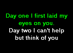 Day one I first laid my
eyes on you.

Day two I can't help
but think of you