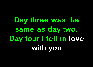 Day three was the
same as day two.

Day four I fell in love
with you