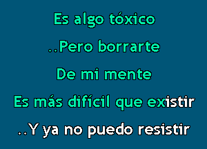 Es algo t6x1'co
..Pero borrarte

De mi mente

Es me'zs dificil que existir

..Y ya no puedo resistir