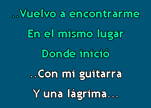 ..Vuelvo a encontrarme

En el mismo lugar

Donde inici6
..Con mi guitarra

Y una lagrima...