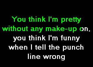 You think I'm pretty
without any make-up on,
you think I'm funny
when I tell the punch
line wrong