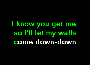 I know you get me,

so I'll let my walls
come down-down