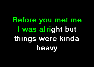 Before you met me
I was alright but

things were kinda
heavy