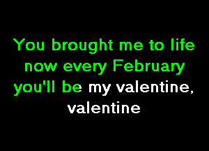 You brought me to life
now every February

you'll be my valentine,
valentine