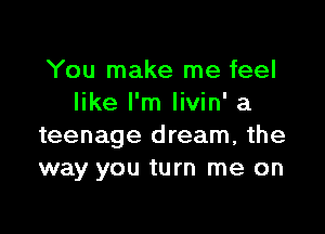 You make me feel
like I'm Iivin' a

teenage dream, the
way you turn me on