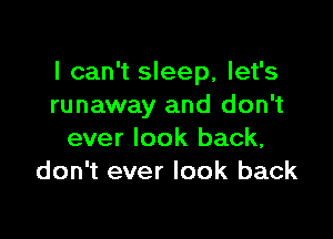 I can't sleep, let's
runaway and don't

ever look back,
don't ever look back