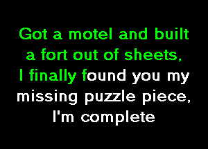 Got a motel and built
a fort out of sheets,
I finally found you my
missing puzzle piece,
I'm complete