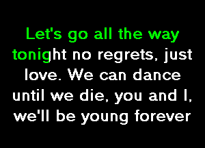 Let's go all the way
tonight no regrets, just
love. We can dance
until we die, you and l,
we'll be young forever