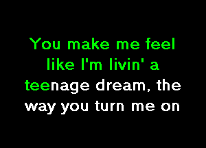 You make me feel
like I'm Iivin' a

teenage dream, the
way you turn me on