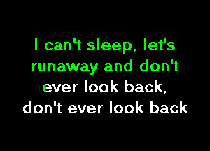 I can't sleep, let's
runaway and don't

ever look back,
don't ever look back