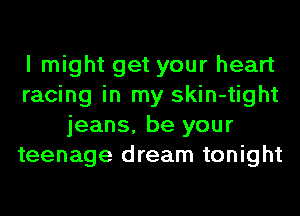 I might get your heart
racing in my skin-tight
jeans, be your
teenage dream tonight