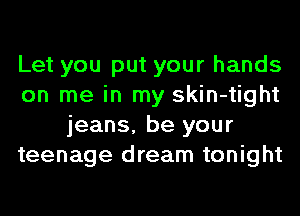 Let you put your hands
on me in my skin-tight
jeans, be your
teenage dream tonight