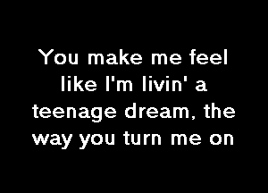 You make me feel
like I'm Iivin' a

teenage dream, the
way you turn me on