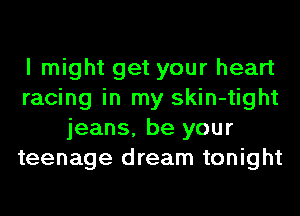 I might get your heart
racing in my skin-tight
jeans, be your
teenage dream tonight