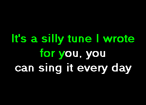 It's a silly tune I wrote

for you, you
can sing it every day