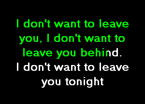 I don't want to leave
you, I don't want to

leave you behind.
I don't want to leave
you tonight