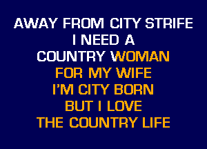AWAY FROM CITY STFHFE
I NEED A
COUNTRY WOMAN
FOR MY WIFE
I'M CITY BORN
BUT I LOVE
THE COUNTRY LIFE