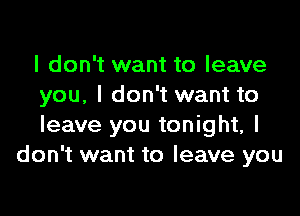 I don't want to leave
you, I don't want to

leave you tonight, I
don't want to leave you