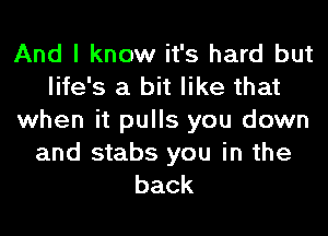And I know it's hard but
life's a bit like that
when it pulls you down

and stabs you in the
back