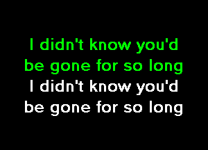 I didn't know you'd
be gone for so long

I didn't know you'd
be gone for so long