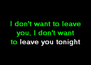 I don't want to leave

you, I don't want
to leave you tonight