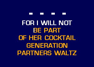 FOR I WILL NOT
BE PART
OF HER COCKTAIL
GENERATION

PARTNERS WAL'IZ l